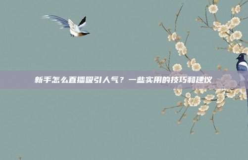 新手怎么直播吸引人气？一些实用的技巧和建议