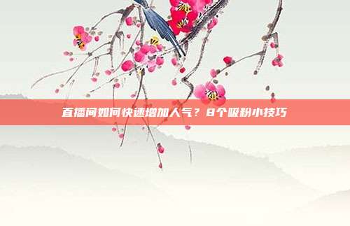直播间如何快速增加人气？8个吸粉小技巧