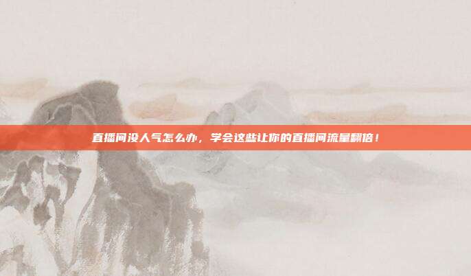 直播间没人气怎么办，学会这些让你的直播间流量翻倍！