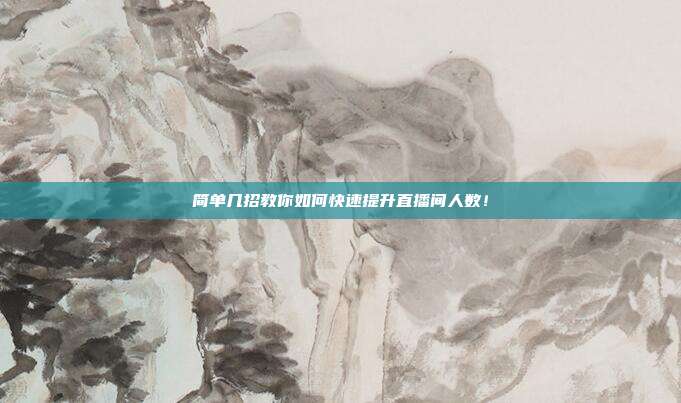 简单几招教你如何快速提升直播间人数！