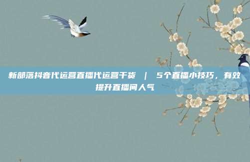 新部落抖音代运营直播代运营干货 ｜ 5个直播小技巧，有效提升直播间人气