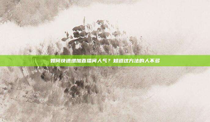 如何快速增加直播间人气？知道这方法的人不多