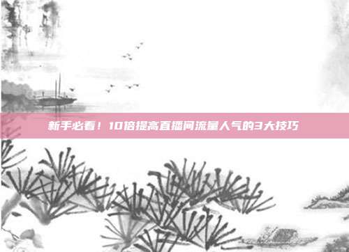 新手必看！10倍提高直播间流量人气的3大技巧