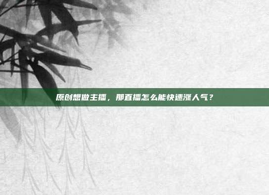 原创想做主播，那直播怎么能快速涨人气？