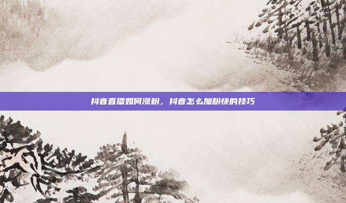 抖音直播如何涨粉，抖音怎么加粉快的技巧
