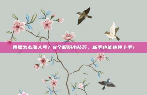 直播怎么涨人气？8个吸粉小技巧，新手也能快速上手！