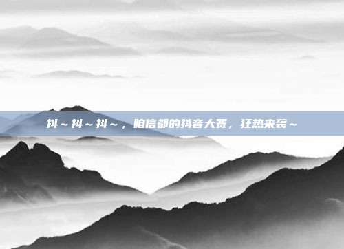 抖~抖~抖~,咱信都的抖音大赛,狂热来袭~