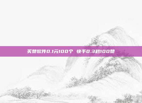 买赞软件0.1元100个 快手0.3秒100赞