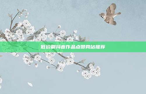 低价刷抖音作品点赞网站推荐