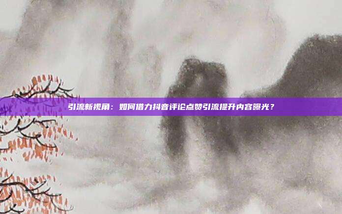 引流新视角:如何借力抖音评论点赞引流提升内容曝光?