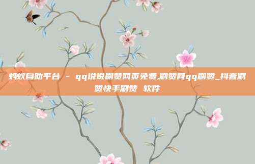 蚂蚁自助平台 - qq说说刷赞网页免费,刷赞网qq刷赞_抖音刷赞快手刷赞 软件