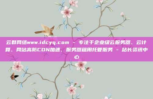 云群网络www.idcyq.com - 专注于企业级云服务器、云计算、网站高防CDN加速、服务器租用托管服务 - 站长资讯中心