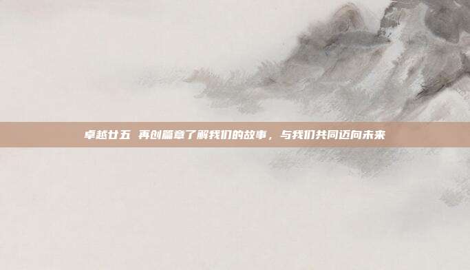 卓越廿五 再创篇章了解我们的故事，与我们共同迈向未来