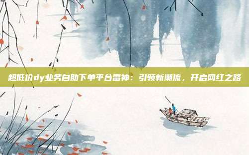 超低价dy业务自助下单平台雷神：引领新潮流，开启网红之路