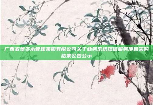广西农垦资本管理集团有限公司关于业务系统短信服务项目采购结果公告公示