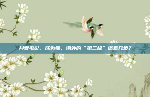 抖音电影,成为猫、淘外的“第三极”还差几步?