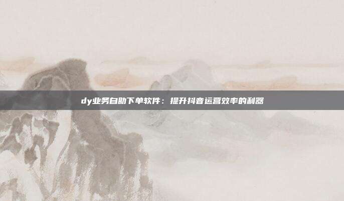 dy业务自助下单软件：提升抖音运营效率的利器