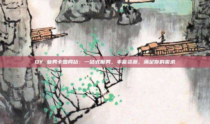 DY 业务卡盟网站：一站式服务，丰富资源，满足你的需求