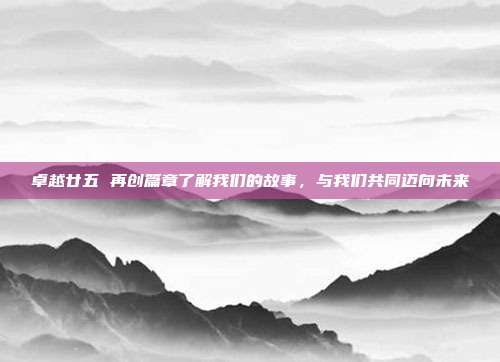 卓越廿五 再创篇章了解我们的故事，与我们共同迈向未来