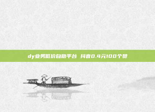 dy业务低价自助平台 抖音0.4元100个赞