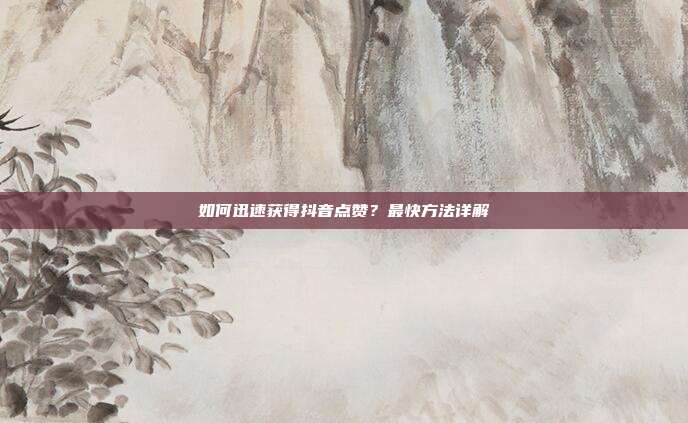 如何迅速获得抖音点赞?最快方法详解