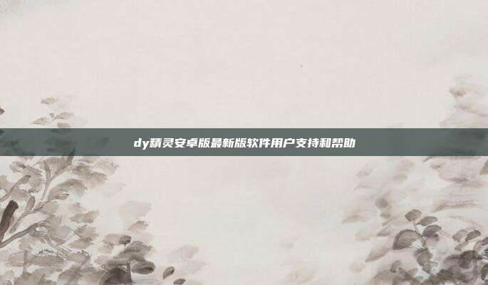 dy精灵安卓版最新版软件用户支持和帮助