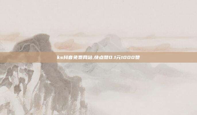 ks抖音免费网站,快点赞0.1元1000赞