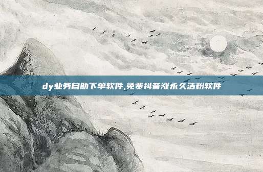 dy业务自助下单软件,免费抖音涨永久活粉软件