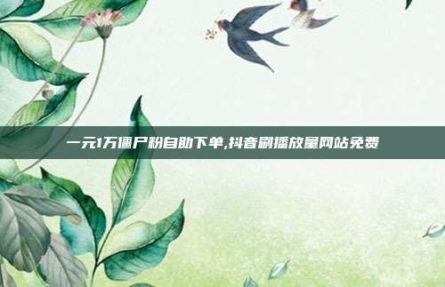 一元1万僵尸粉自助下单,抖音刷播放量网站免费
