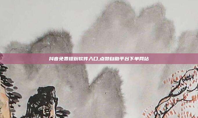 抖音免费提粉软件入口,点赞自助平台下单网站