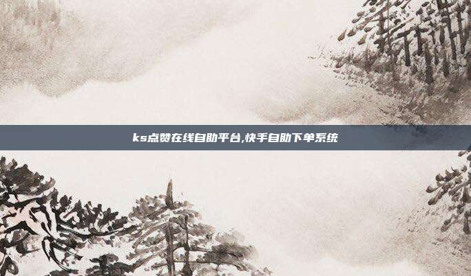ks点赞在线自助平台,快手自助下单系统