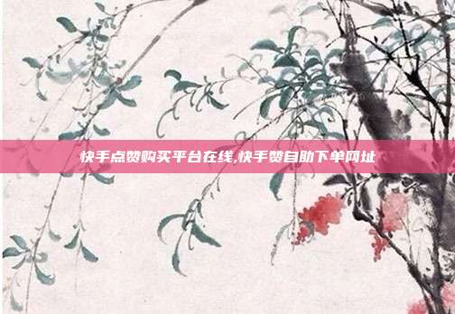 快手点赞购买平台在线,快手赞自助下单网址