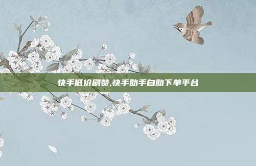 快手低价刷赞,快手助手自助下单平台