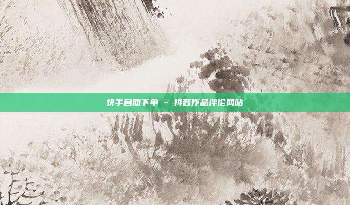 快手自助下单 - 抖音作品评论网站