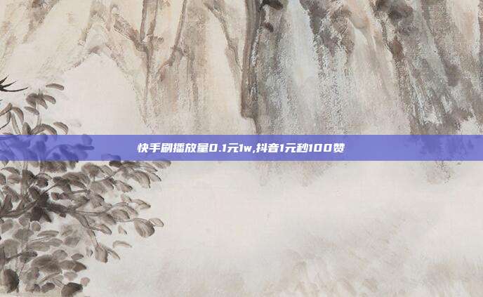 快手刷播放量0.1元1w,抖音1元秒100赞