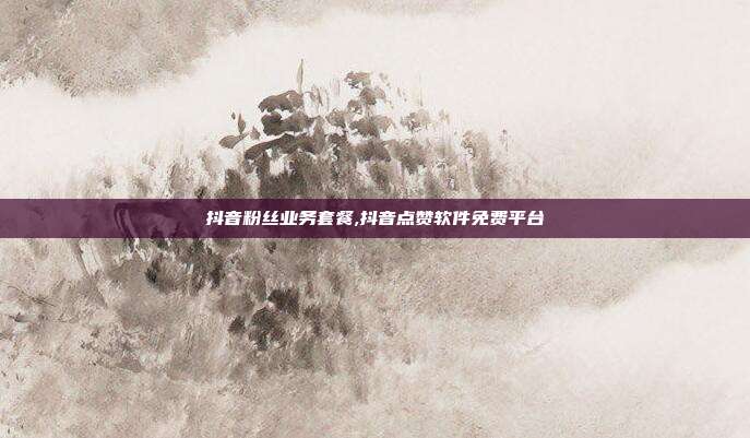 抖音粉丝业务套餐,抖音点赞软件免费平台