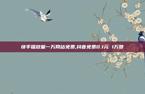 快手播放量一万网站免费,抖音免费0.1元 1万赞
