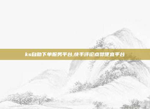 ks自助下单服务平台,快手评论点赞便宜平台