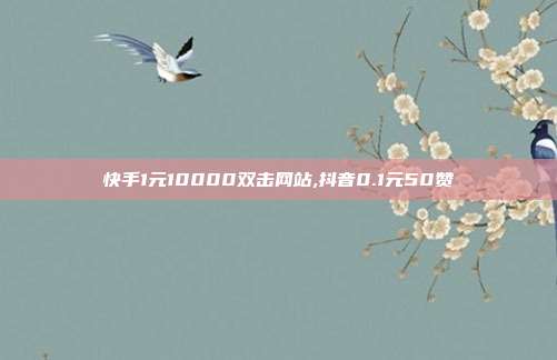 快手1元10000双击网站,抖音0.1元50赞