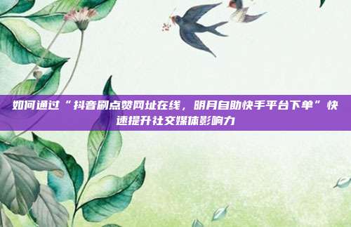 如何通过“抖音刷点赞网址在线，明月自助快手平台下单”快速提升社交媒体影响力