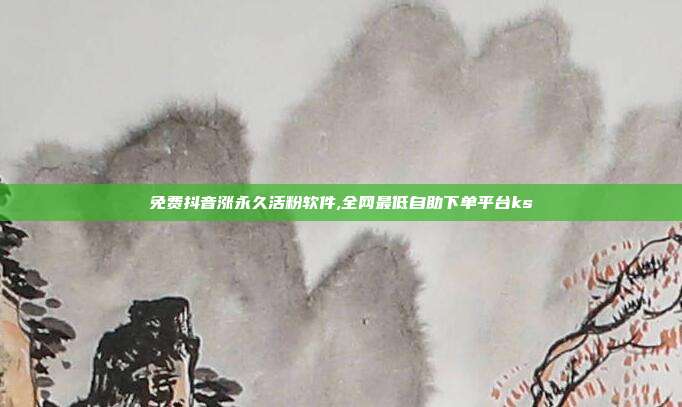 免费抖音涨永久活粉软件,全网最低自助下单平台ks