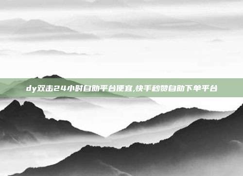 dy双击24小时自助平台便宜,快手秒赞自助下单平台