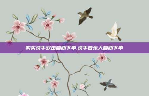 购买快手双击自助下单,快手音乐人自助下单