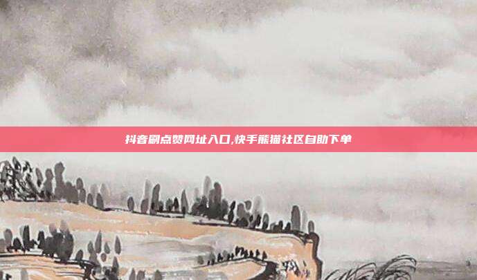 抖音刷点赞网址入口,快手熊猫社区自助下单