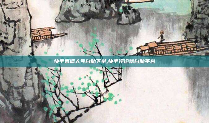 快手直播人气自助下单,快手评论赞自助平台