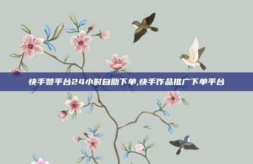 快手赞平台24小时自助下单,快手作品推广下单平台