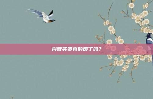 抖音买赞真的废了吗?