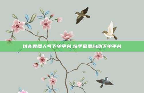 抖音直播人气下单平台,快手最贵自助下单平台
