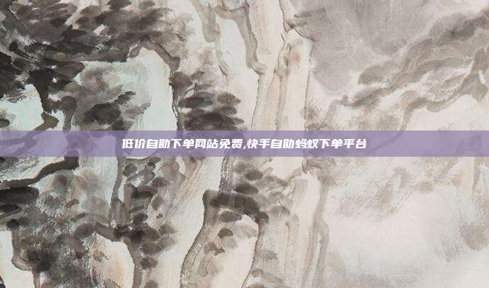 低价自助下单网站免费,快手自助蚂蚁下单平台