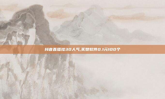抖音直播挂30人气,买赞软件0.1元100个